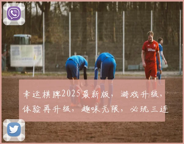 幸运棋牌2025最新版，游戏升级，体验再升级，趣味无限，必玩三连