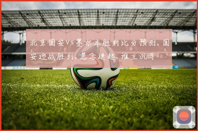 北京国安vs墨尔本胜利比分预测,国安迎战胜利,悬念迭起,谁主沉浮
