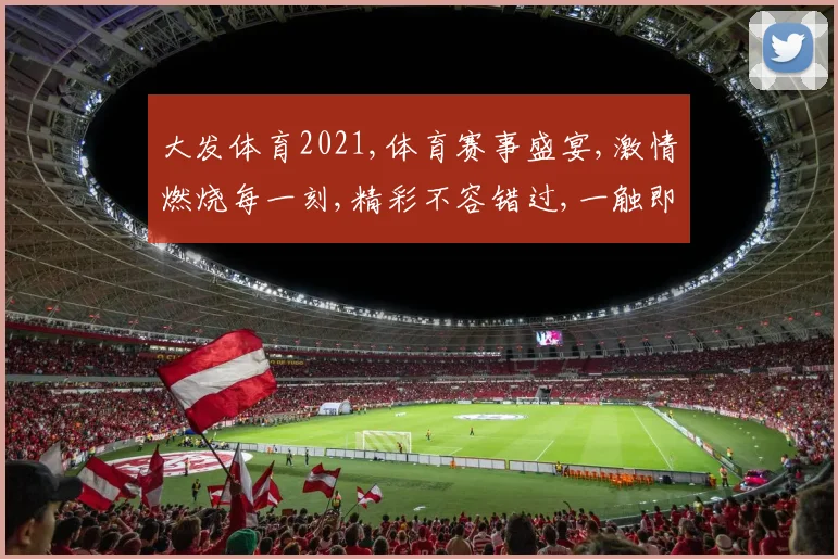 大发体育2021,体育赛事盛宴,激情燃烧每一刻,精彩不容错过,一触即发