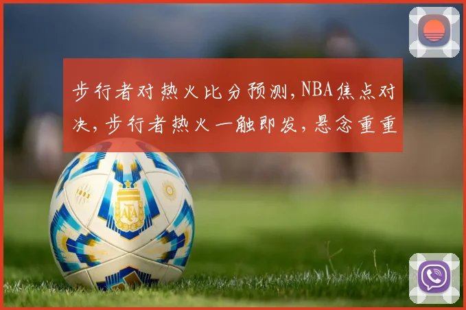 步行者对热火比分预测,NBA焦点对决,步行者热火一触即发,悬念重重