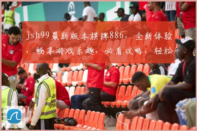jsh99最新版本棋牌886，全新体验，畅享游戏乐趣，必看攻略，轻松上手