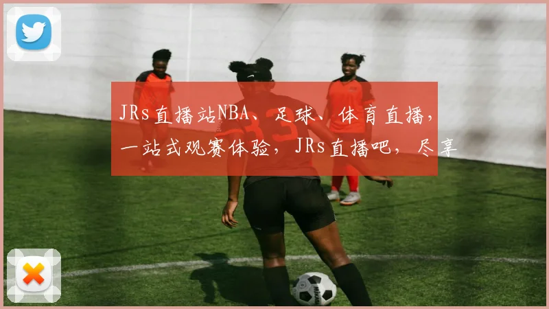 JRs直播站NBA、足球、体育直播，一站式观赛体验，JRs直播吧，尽享精彩赛事