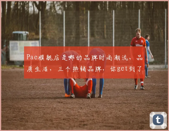 Pae旗舰店是哪的品牌时尚潮流、品质生活，三个热销品牌，你get到了吗