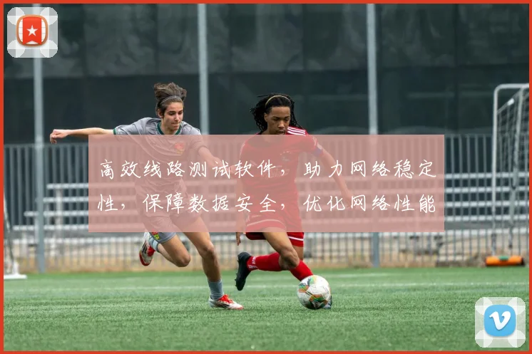 高效线路测试软件，助力网络稳定性，保障数据安全，优化网络性能，三重保障，首选之选。